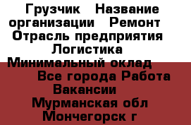 Грузчик › Название организации ­ Ремонт  › Отрасль предприятия ­ Логистика › Минимальный оклад ­ 18 000 - Все города Работа » Вакансии   . Мурманская обл.,Мончегорск г.